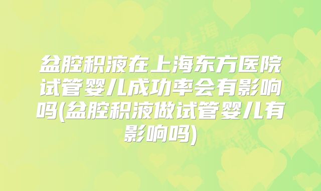 盆腔积液在上海东方医院试管婴儿成功率会有影响吗(盆腔积液做试管婴儿有影响吗)