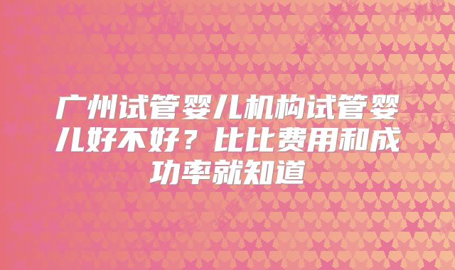 广州试管婴儿机构试管婴儿好不好?比比费用和成功率就知道