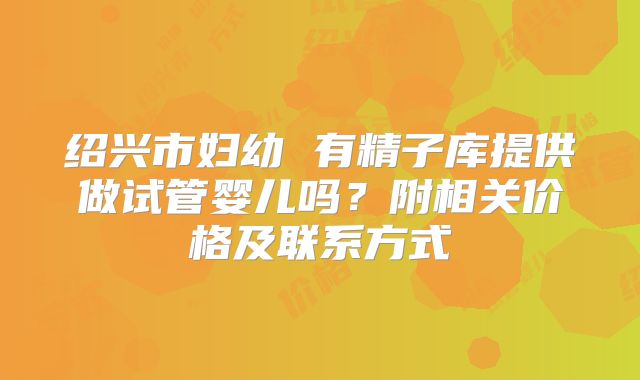 绍兴市妇幼 有精子库提供做试管婴儿吗？附相关价格及联系方式