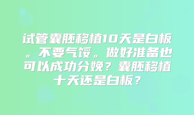 试管囊胚移植10天是白板。不要气馁。做好准备也可以成功分娩？囊胚移植十天还是白板？