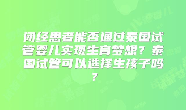 闭经患者能否通过泰国试管婴儿实现生育梦想？泰国试管可以选择生孩子吗？