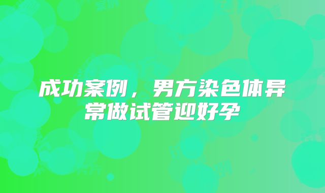 成功案例，男方染色体异常做试管迎好孕
