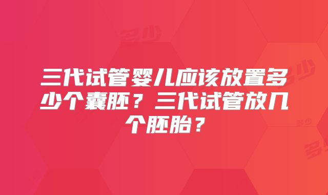三代试管婴儿应该放置多少个囊胚？三代试管放几个胚胎？