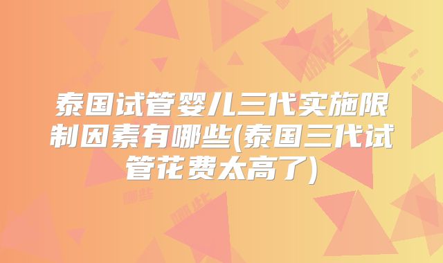 泰国试管婴儿三代实施限制因素有哪些(泰国三代试管花费太高了)