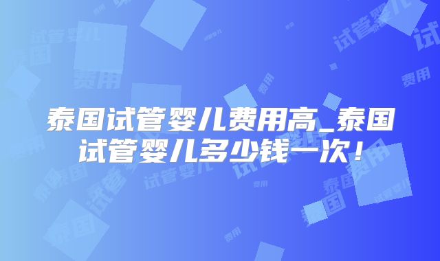 泰国试管婴儿费用高_泰国试管婴儿多少钱一次！