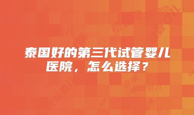 泰国好的第三代试管婴儿医院，怎么选择？