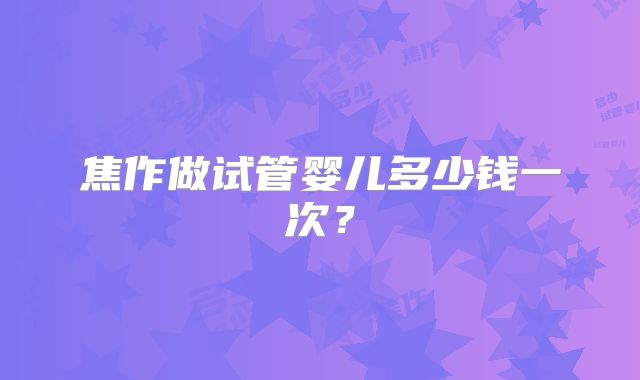 焦作做试管婴儿多少钱一次？