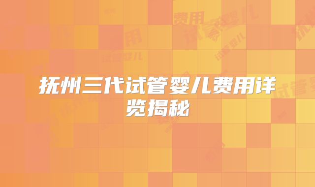 抚州三代试管婴儿费用详览揭秘