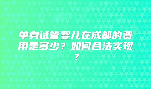 单身试管婴儿在成都的费用是多少？如何合法实现？
