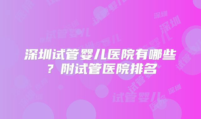 深圳试管婴儿医院有哪些?附试管医院排名