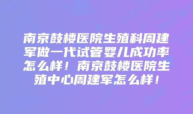 南京鼓楼医院生殖科周建军做一代试管婴儿成功率怎么样！南京鼓楼医院生殖中心周建军怎么样！