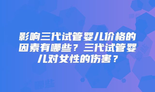 影响三代试管婴儿价格的因素有哪些？三代试管婴儿对女性的伤害？