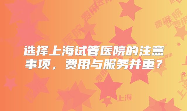 选择上海试管医院的注意事项,费用与服务并重?