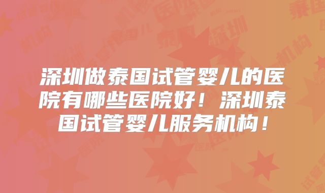 深圳做泰国试管婴儿的医院有哪些医院好！深圳泰国试管婴儿服务机构！