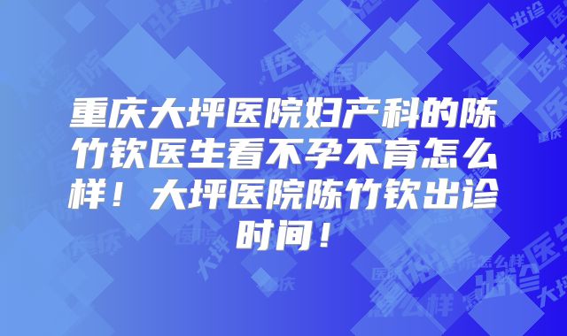 重庆大坪医院妇产科的陈竹钦医生看不孕不育怎么样！大坪医院陈竹钦出诊时间！
