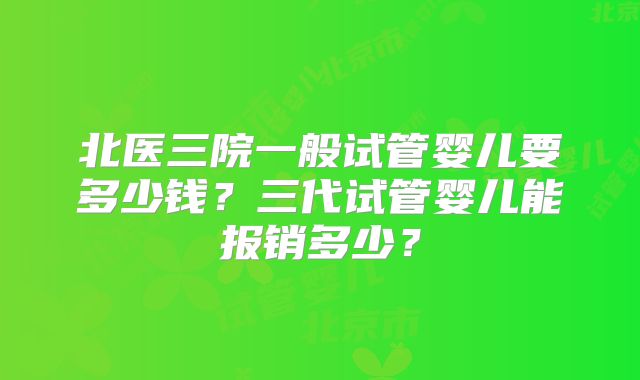 北医三院一般试管婴儿要多少钱？三代试管婴儿能报销多少？