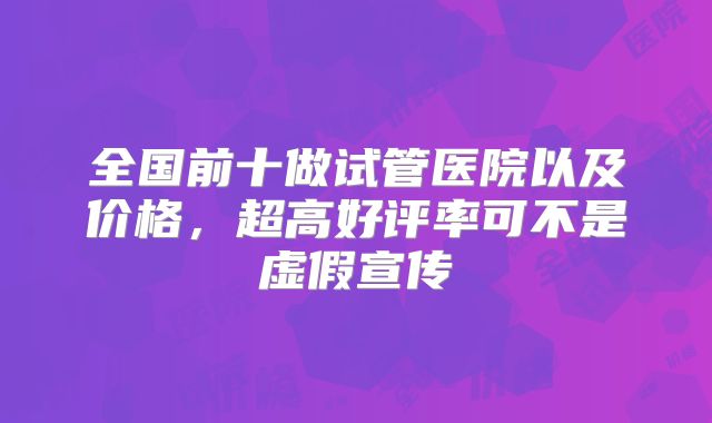 全国前十做试管医院以及价格,超高好评率可不是虚假宣传
