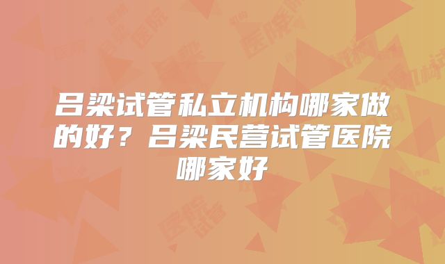 吕梁试管私立机构哪家做的好?吕梁民营试管医院哪家好