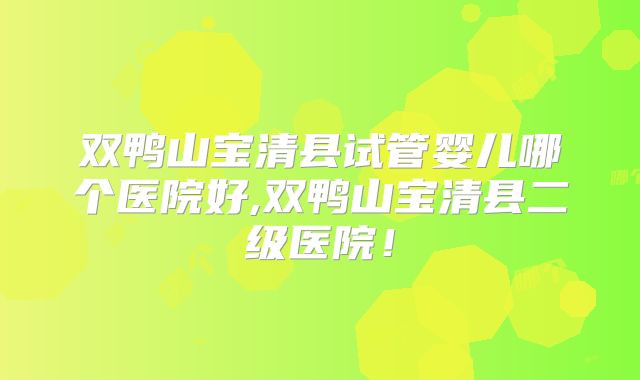 双鸭山宝清县试管婴儿哪个医院好,双鸭山宝清县二级医院！