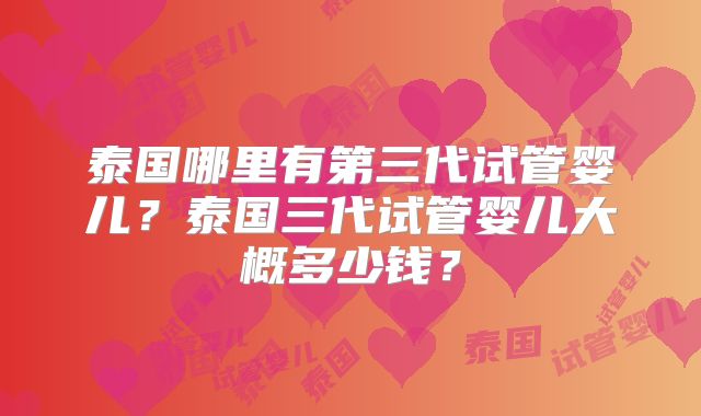 泰国哪里有第三代试管婴儿？泰国三代试管婴儿大概多少钱？