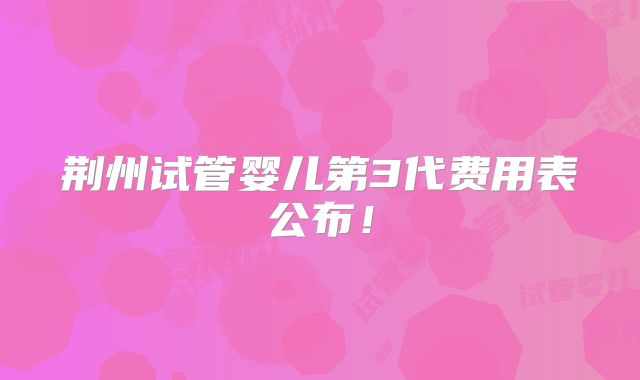 荆州试管婴儿第3代费用表公布!