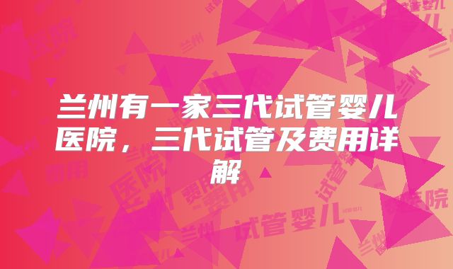 兰州有一家三代试管婴儿医院，三代试管及费用详解