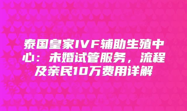 泰国皇家IVF辅助生殖中心:未婚试管服务,流程及亲民10万费用详解