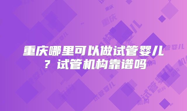 重庆哪里可以做试管婴儿？试管机构靠谱吗