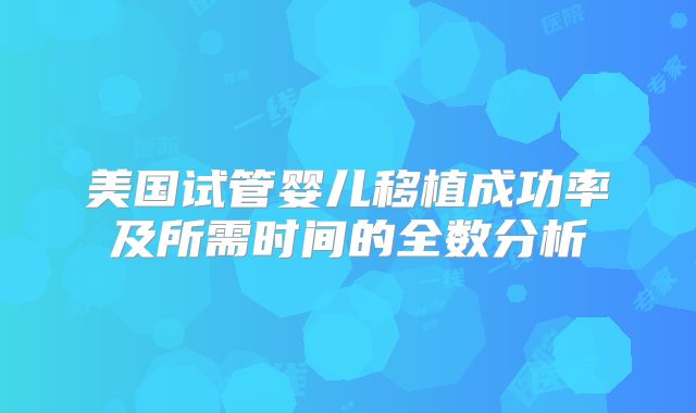 美国试管婴儿移植成功率及所需时间的全数分析