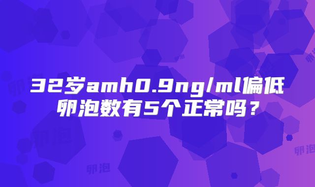 32岁amh0.9ng/ml偏低卵泡数有5个正常吗？