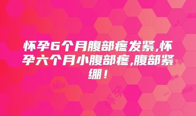 怀孕6个月腹部疼发紧,怀孕六个月小腹部疼,腹部紧绷!