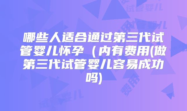 哪些人适合通过第三代试管婴儿怀孕（内有费用(做第三代试管婴儿容易成功吗)