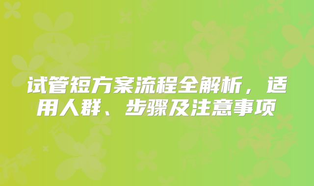 试管短方案流程全解析，适用人群、步骤及注意事项