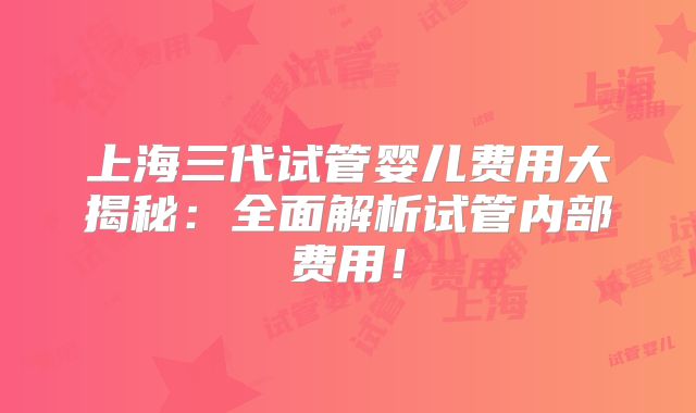 上海三代试管婴儿费用大揭秘：全面解析试管内部费用！
