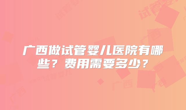广西做试管婴儿医院有哪些?费用需要多少?