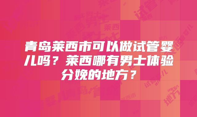 青岛莱西市可以做试管婴儿吗？莱西哪有男士体验分娩的地方？