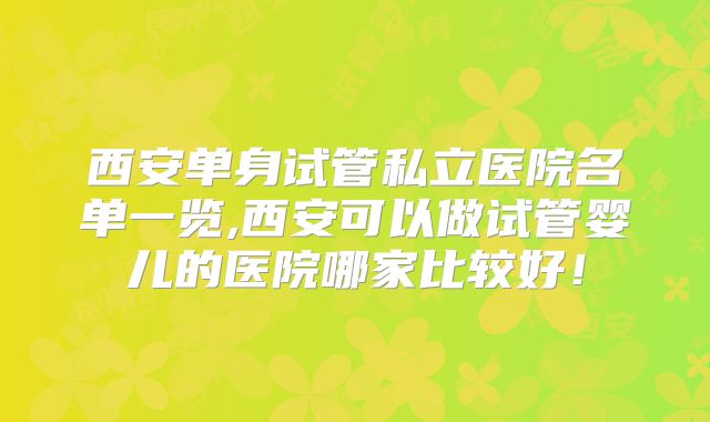 西安单身试管私立医院名单一览,西安可以做试管婴儿的医院哪家比较好!
