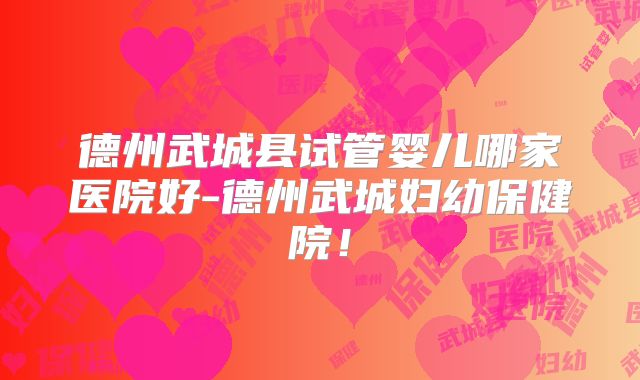 德州武城县试管婴儿哪家医院好-德州武城妇幼保健院！