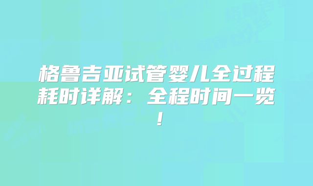 格鲁吉亚试管婴儿全过程耗时详解:全程时间一览!