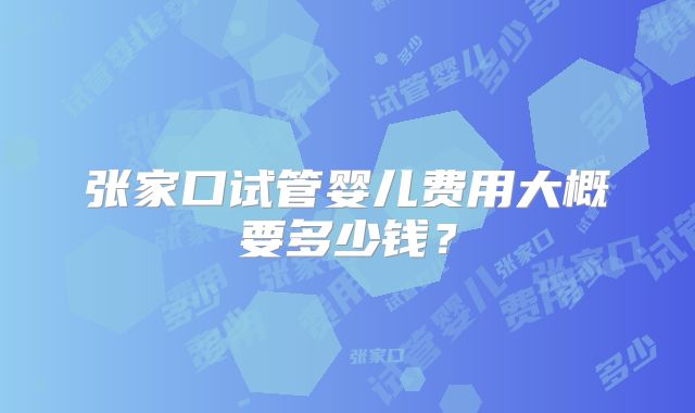 张家口试管婴儿费用大概要多少钱？