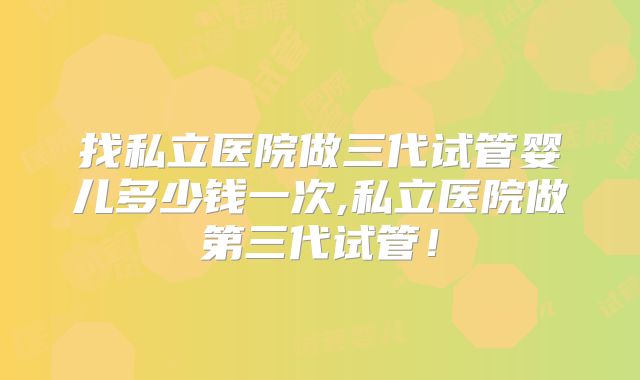 找私立医院做三代试管婴儿多少钱一次,私立医院做第三代试管！