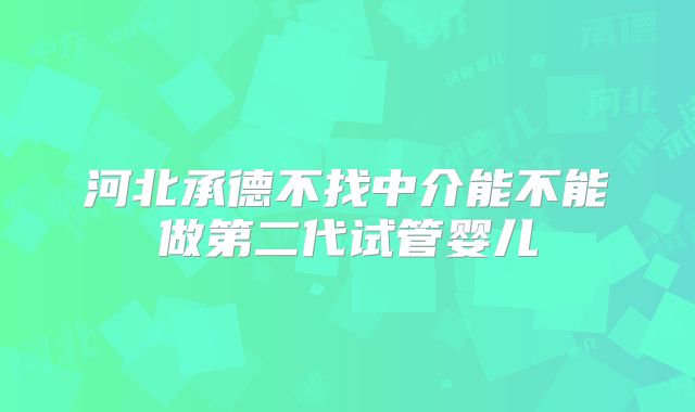 河北承德不找中介能不能做第二代试管婴儿