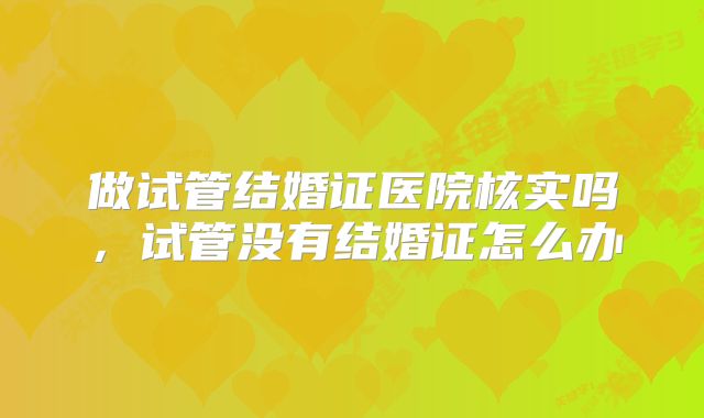 做试管结婚证医院核实吗，试管没有结婚证怎么办
