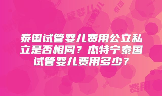 泰国试管婴儿费用公立私立是否相同？杰特宁泰国试管婴儿费用多少？