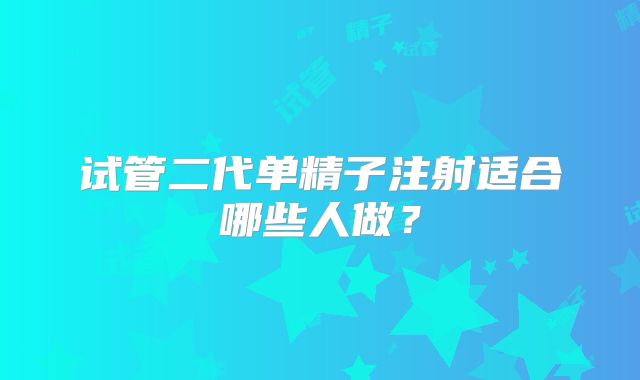 试管二代单精子注射适合哪些人做？