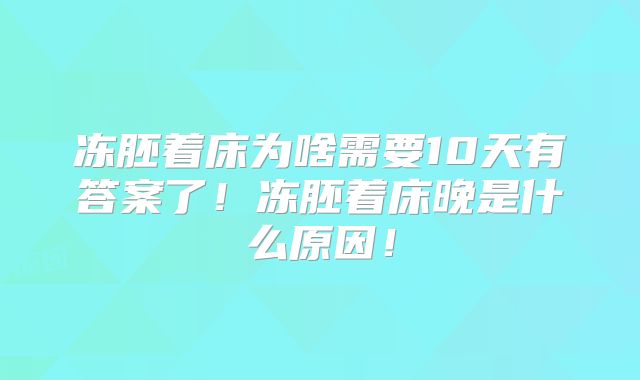 冻胚着床为啥需要10天有答案了！冻胚着床晚是什么原因！