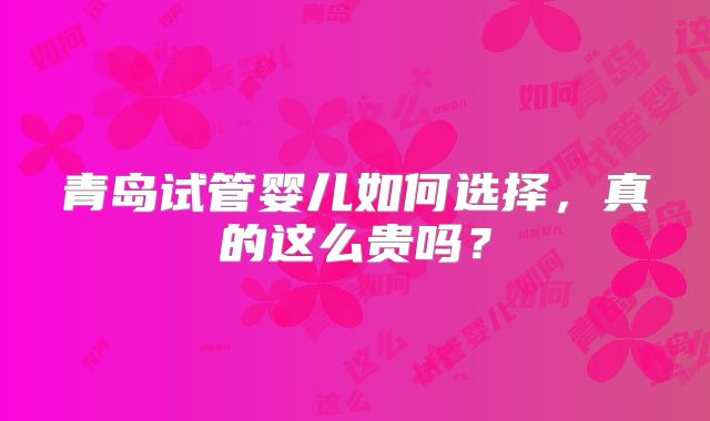 青岛试管婴儿如何选择，真的这么贵吗？
