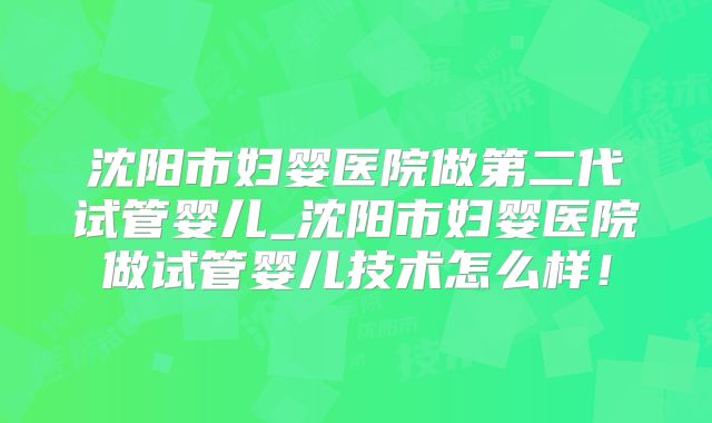 沈阳市妇婴医院做第二代试管婴儿_沈阳市妇婴医院做试管婴儿技术怎么样!
