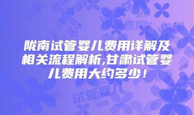 陇南试管婴儿费用详解及相关流程解析,甘肃试管婴儿费用大约多少！