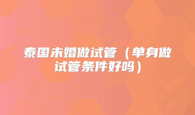 泰国未婚做试管（单身做试管条件好吗）